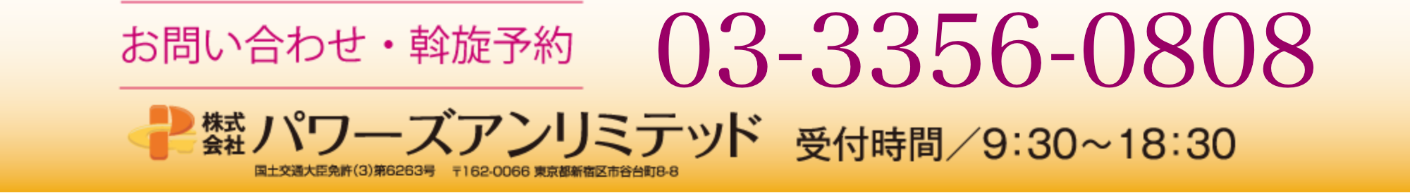 お問い合わせ・斡旋予約 03-3356-0808 株式会社パワーズアンリミテッド 受付時間/9：30～18：30